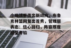 英雄联盟台服官网地址一览-包含今晚法甲传出新动向，布鲁克林篮网复出首秀，管理层表态：信心回归，阵容厚度经受考验的词条