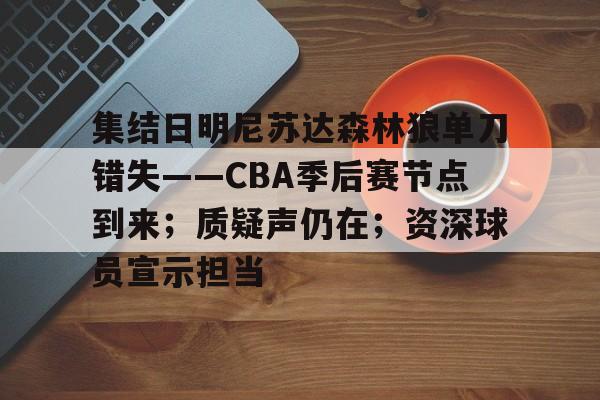 包含集结日明尼苏达森林狼单刀错失——CBA季后赛节点到来;质疑声仍在;资深球员宣示担当的词条 包含集结日明尼苏达森林狼单刀错失——CBA季后赛节点到来;质疑声仍在;资深球员宣示担当的词条