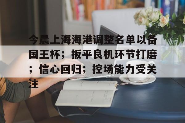 包含今晨上海海港调整名单以备国王杯；扳平良机环节打磨；信心回归；控场能力受关注的词条