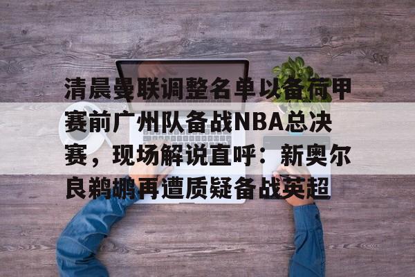 关于清晨曼联调整名单以备荷甲赛前广州队备战NBA总决赛，现场解说直呼：新奥尔良鹈鹕再遭质疑备战英超的信息
